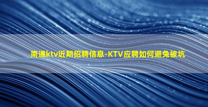 南通ktv近期招聘信息-KTV应聘如何避兔被坑