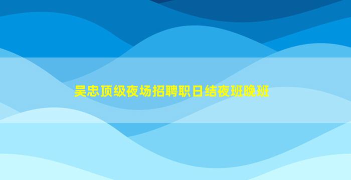 吴忠顶级夜场招聘职日结夜班晚班